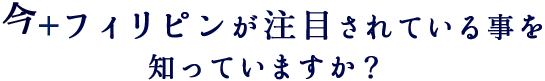 今フィリピンが注目されていることを知っていますか?